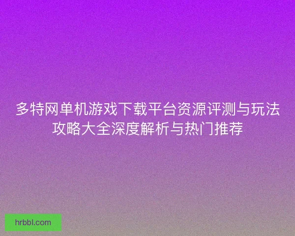 多特网单机游戏下载平台资源评测与玩法攻略大全深度解析与热门推荐