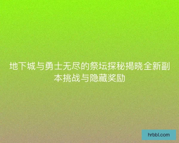 地下城与勇士无尽的祭坛探秘揭晓全新副本挑战与隐藏奖励