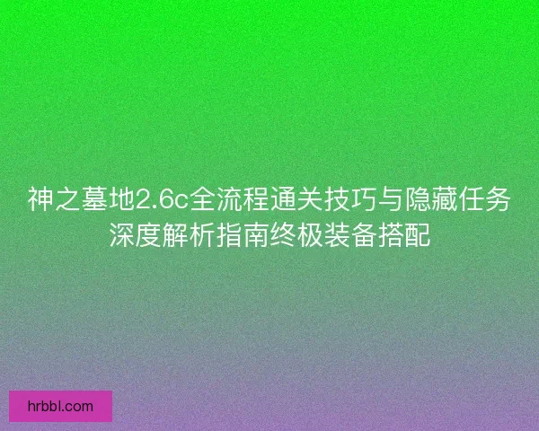 神之墓地2.6c全流程通关技巧与隐藏任务深度解析指南终极装备搭配