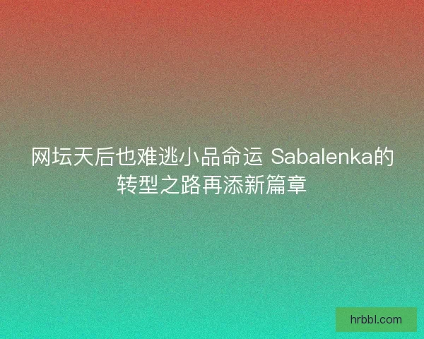 网坛天后也难逃小品命运 Sabalenka的转型之路再添新篇章
